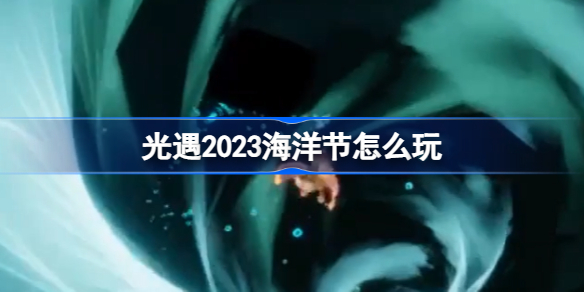 光遇2023海洋节怎么玩-光遇海洋节活动玩法攻略