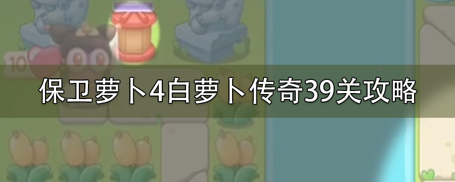 保卫萝卜4白萝卜传奇39关怎么无伤通关_白萝卜传奇39关如何过