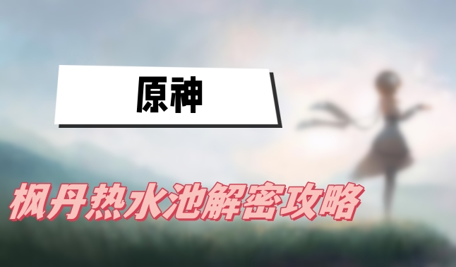 原神枫丹热水池怎么解-原神枫丹热水池解密攻略分享