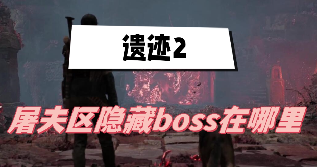 遗迹2屠夫区隐藏boss在哪-遗迹2屠夫区隐藏boss位置分享